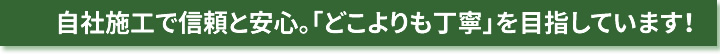 信頼と安心、どこよりも丁寧を目指しています!